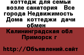 коттедж для семьи возле санатория - Все города Недвижимость » Дома, коттеджи, дачи обмен   . Калининградская обл.,Приморск г.